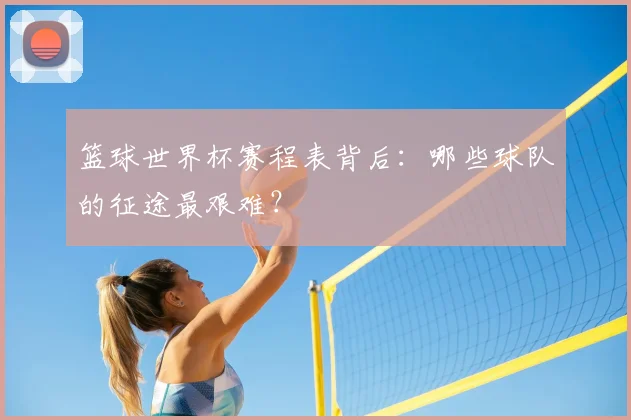 篮球世界杯赛程表背后：哪些球队的征途最艰难？