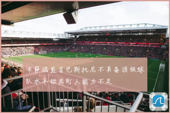 卡萨诺直言巴斯托尼不具备顶级球队水平称其盯人能力不足