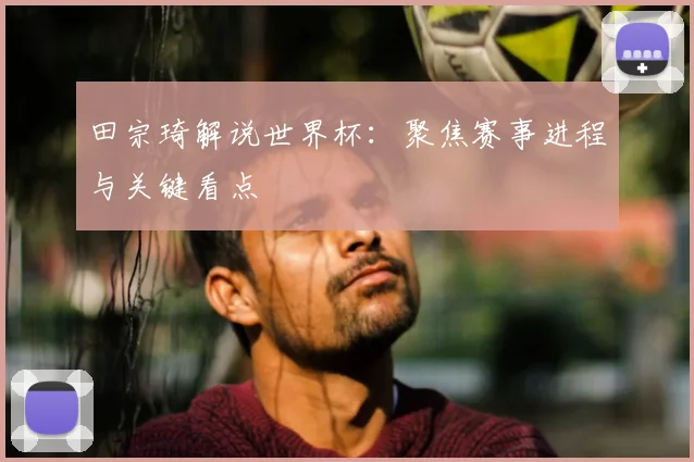 田宗琦解说世界杯：聚焦赛事进程与关键看点