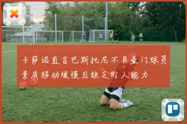 卡萨诺直言巴斯托尼不具豪门球员素质移动缓慢且缺乏盯人能力