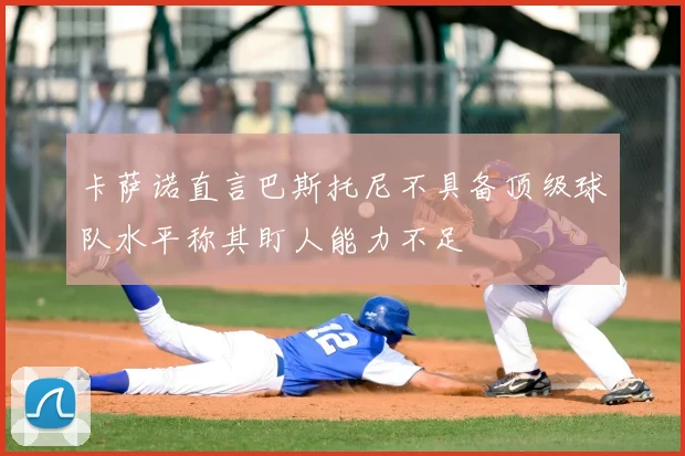 卡萨诺直言巴斯托尼不具备顶级球队水平称其盯人能力不足