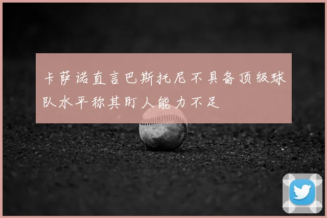 卡萨诺直言巴斯托尼不具备顶级球队水平称其盯人能力不足