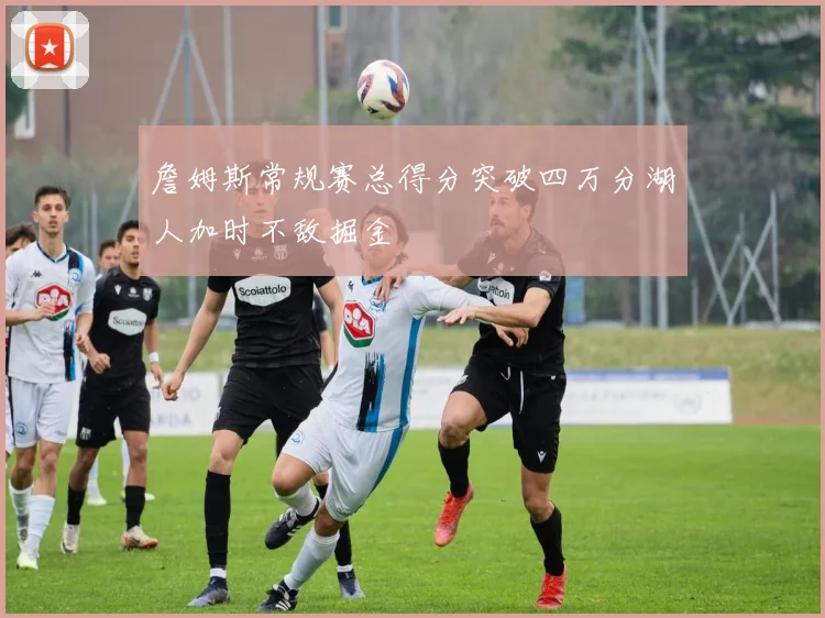 詹姆斯常规赛总得分突破四万分湖人加时不敌掘金