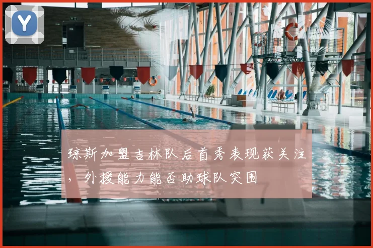 琼斯加盟吉林队后首秀表现获关注，外援能力能否助球队突围