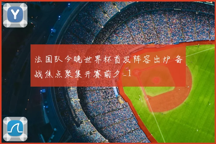 法国队今晚世界杯首发阵容出炉 备战焦点聚集开赛前夕_1
