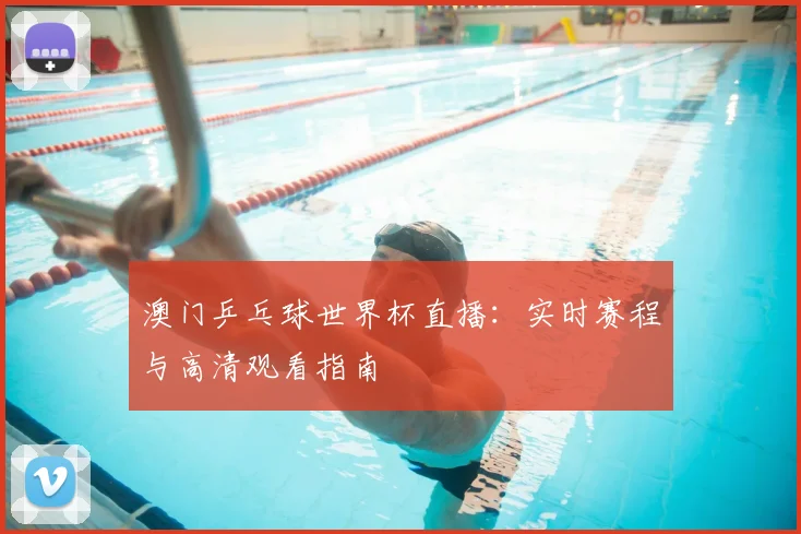 澳门乒乓球世界杯直播：实时赛程与高清观看指南
