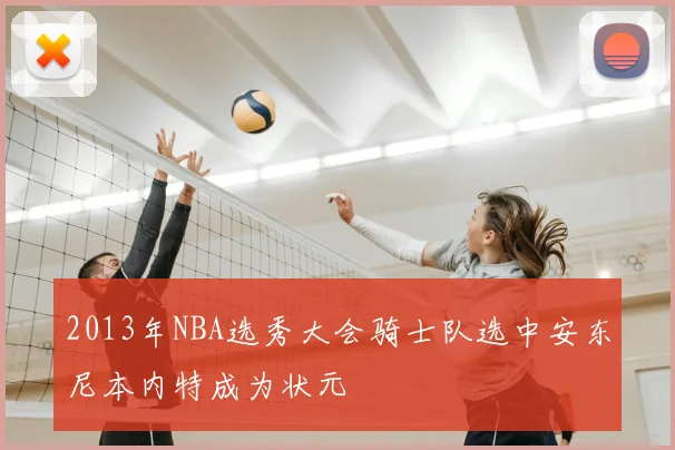 2013年NBA选秀大会骑士队选中安东尼本内特成为状元