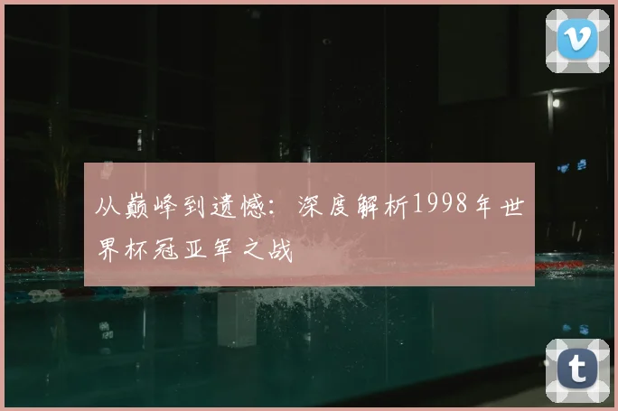 从巅峰到遗憾:深度解析1998年世界杯冠亚军之战