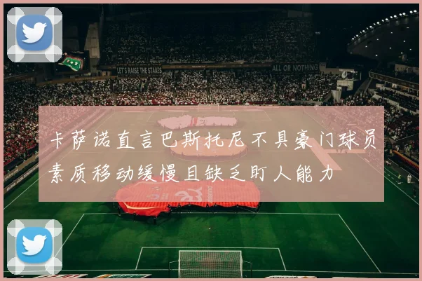 卡萨诺直言巴斯托尼不具豪门球员素质移动缓慢且缺乏盯人能力