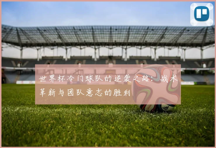 世界杯冷门球队的逆袭之路:战术革新与团队意志的胜利