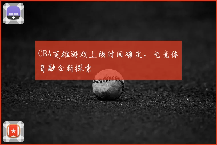 CBA英雄游戏上线时间确定,电竞体育融合新探索