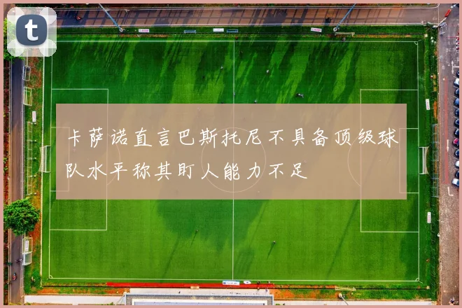卡萨诺直言巴斯托尼不具备顶级球队水平称其盯人能力不足