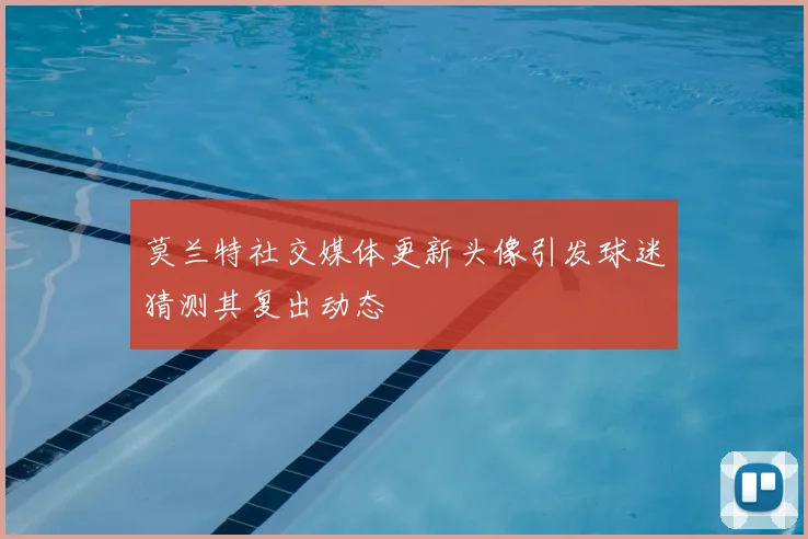 莫兰特社交媒体更新头像引发球迷猜测其复出动态