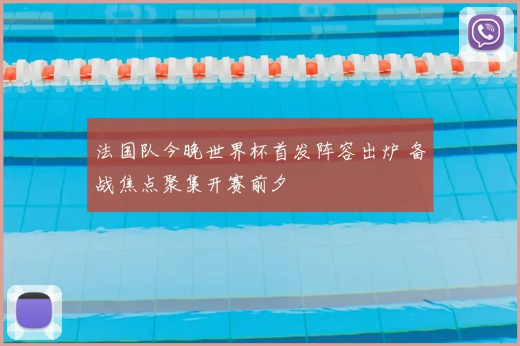 法国队今晚世界杯首发阵容出炉 备战焦点聚集开赛前夕