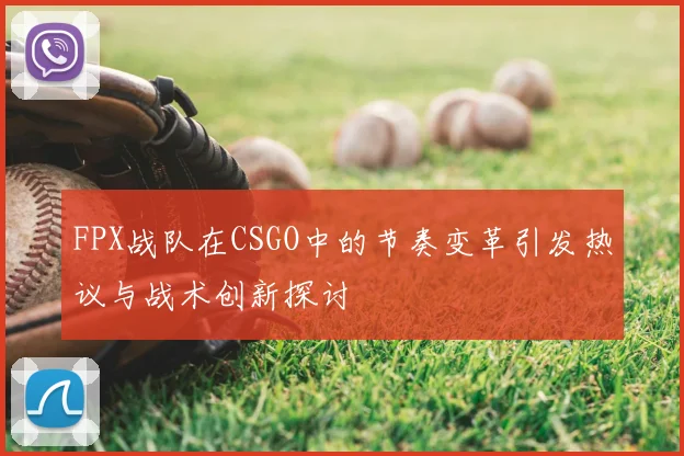 FPX战队在CSGO中的节奏变革引发热议与战术创新探讨