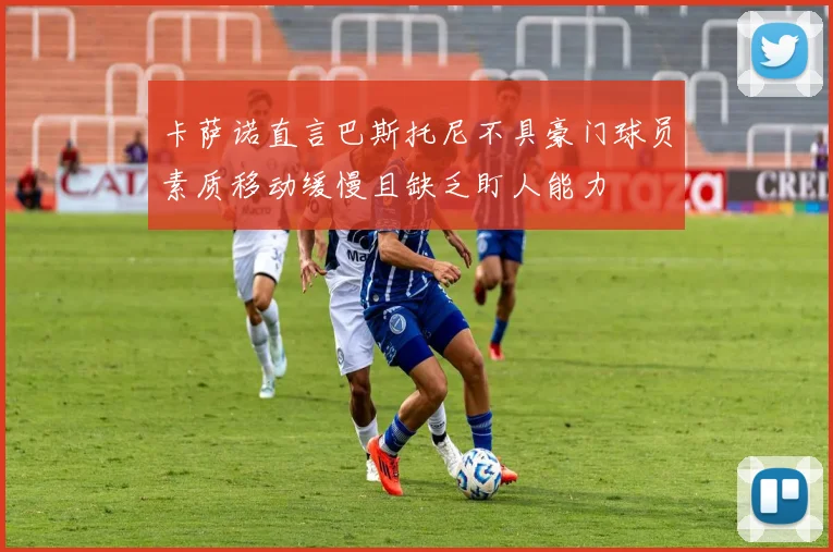 卡萨诺直言巴斯托尼不具豪门球员素质移动缓慢且缺乏盯人能力