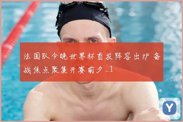 法国队今晚世界杯首发阵容出炉 备战焦点聚集开赛前夕_1