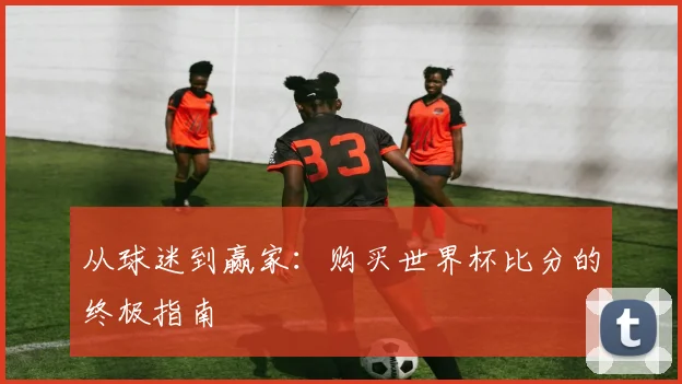 从球迷到赢家：购买世界杯比分的终极指南