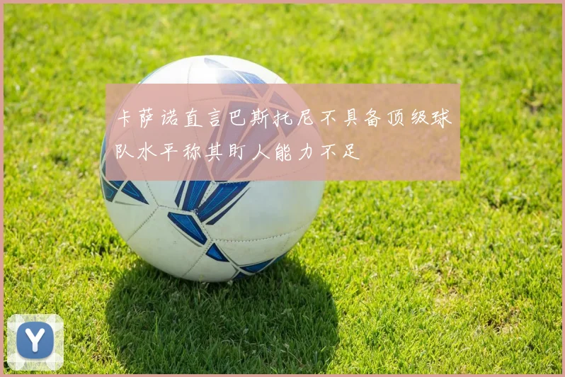 卡萨诺直言巴斯托尼不具备顶级球队水平称其盯人能力不足
