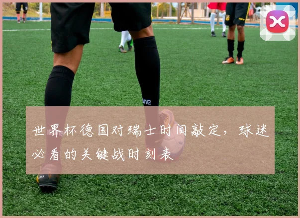 世界杯德国对瑞士时间敲定，球迷必看的关键战时刻表