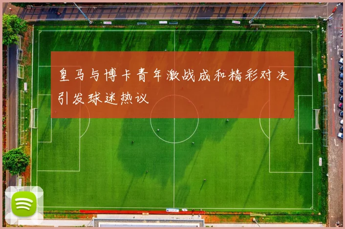 皇马与博卡青年激战成和精彩对决引发球迷热议