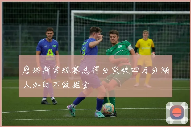 詹姆斯常规赛总得分突破四万分湖人加时不敌掘金