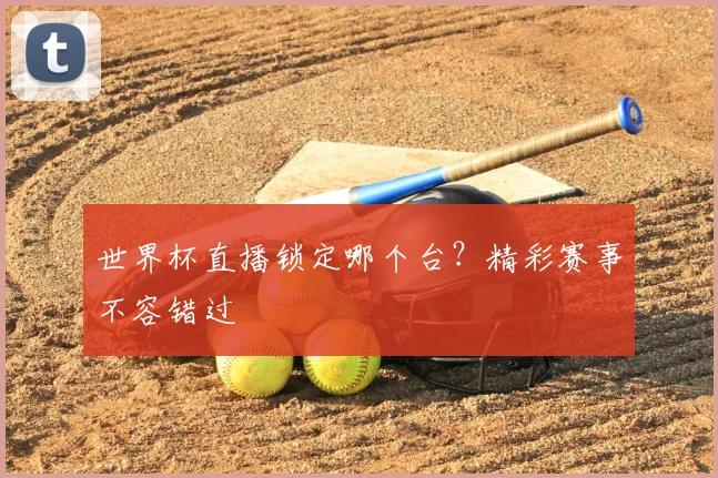 世界杯直播锁定哪个台？精彩赛事不容错过