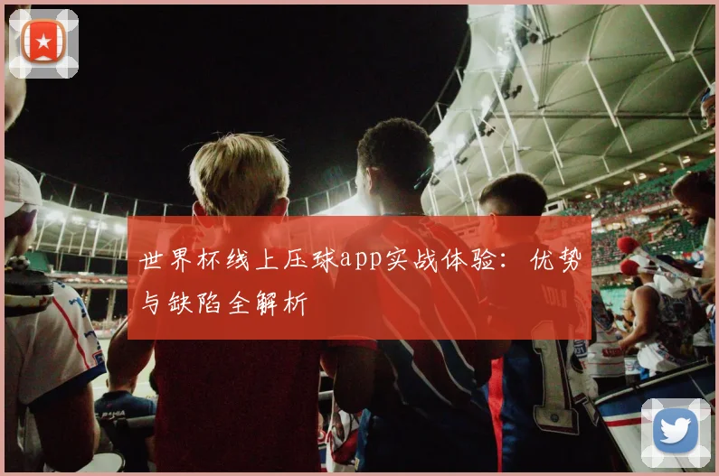 世界杯线上压球app实战体验:优势与缺陷全解析