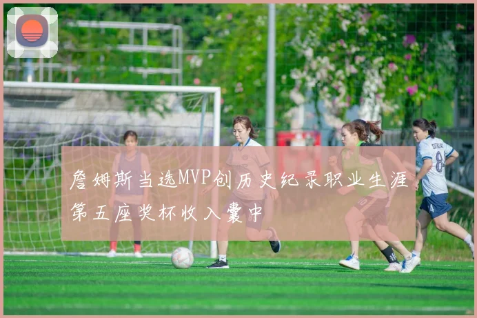 詹姆斯当选MVP创历史纪录职业生涯第五座奖杯收入囊中