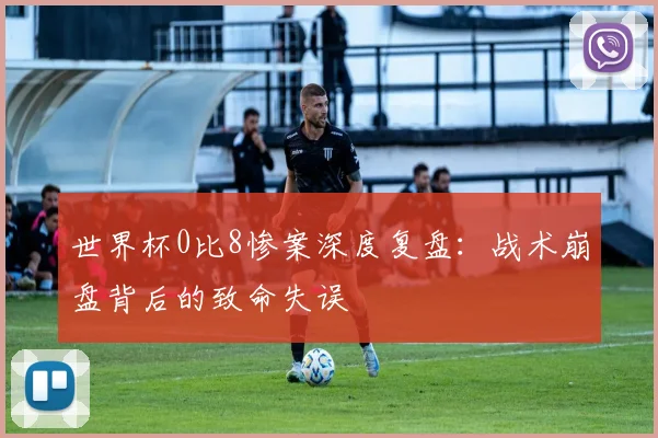 世界杯0比8惨案深度复盘：战术崩盘背后的致命失误