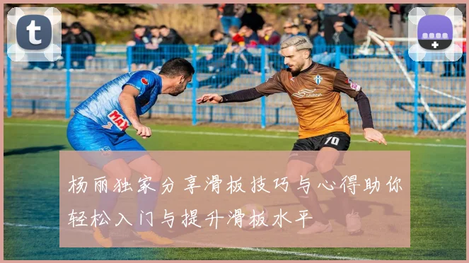 杨丽独家分享滑板技巧与心得助你轻松入门与提升滑板水平