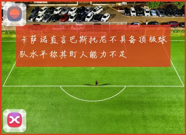 卡萨诺直言巴斯托尼不具备顶级球队水平称其盯人能力不足