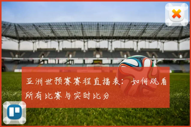 亚洲世预赛赛程直播表：如何观看所有比赛与实时比分