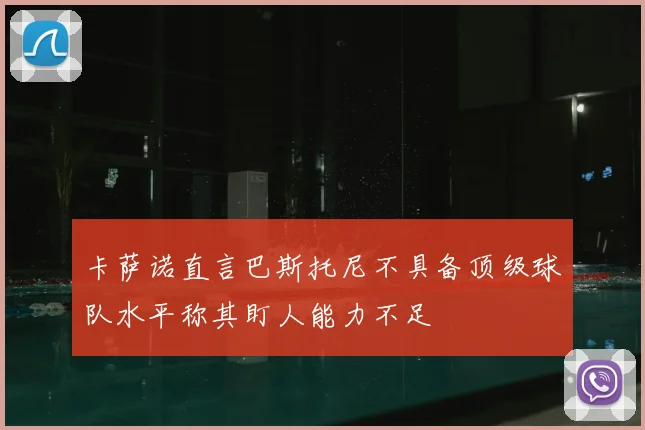卡萨诺直言巴斯托尼不具备顶级球队水平称其盯人能力不足