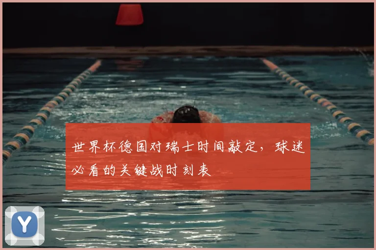 世界杯德国对瑞士时间敲定，球迷必看的关键战时刻表