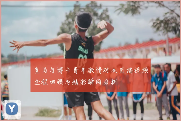 皇马与博卡青年激情对决直播视频全程回顾与精彩瞬间分析