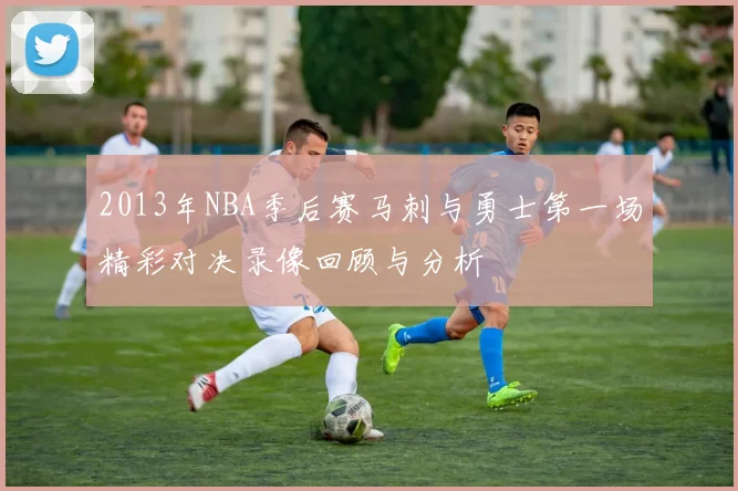 2013年NBA季后赛马刺与勇士第一场精彩对决录像回顾与分析
