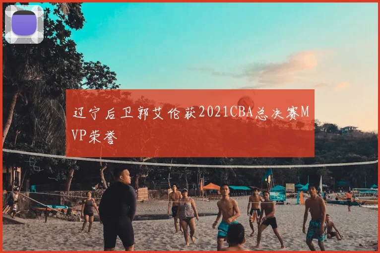 辽宁后卫郭艾伦获2021CBA总决赛MVP荣誉