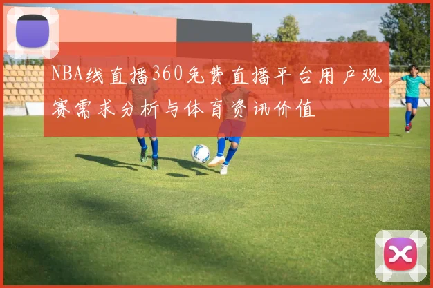 NBA线直播360免费直播平台用户观赛需求分析与体育资讯价值