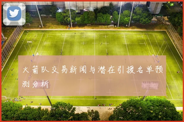 火箭队交易新闻与潜在引援名单预测分析