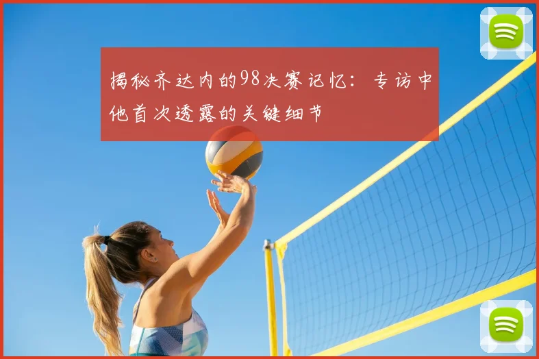 揭秘齐达内的98决赛记忆:专访中他首次透露的关键细节
