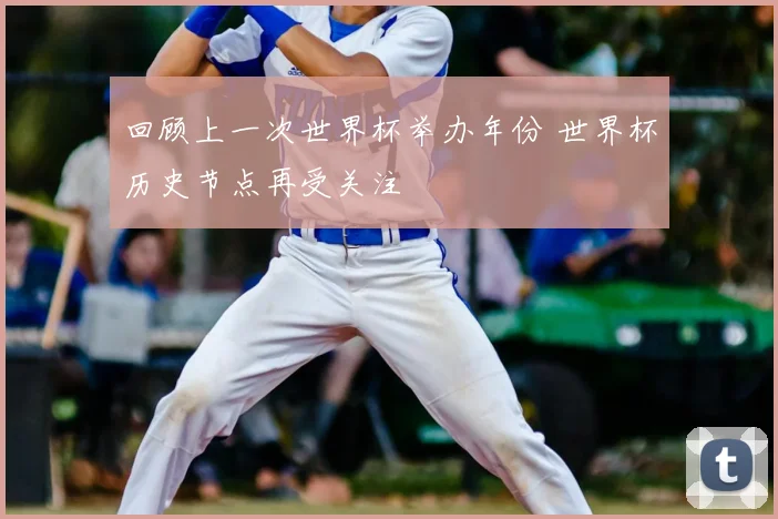 回顾上一次世界杯举办年份 世界杯历史节点再受关注