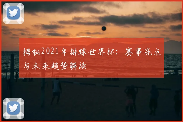 揭秘2021年排球世界杯：赛事亮点与未来趋势解读