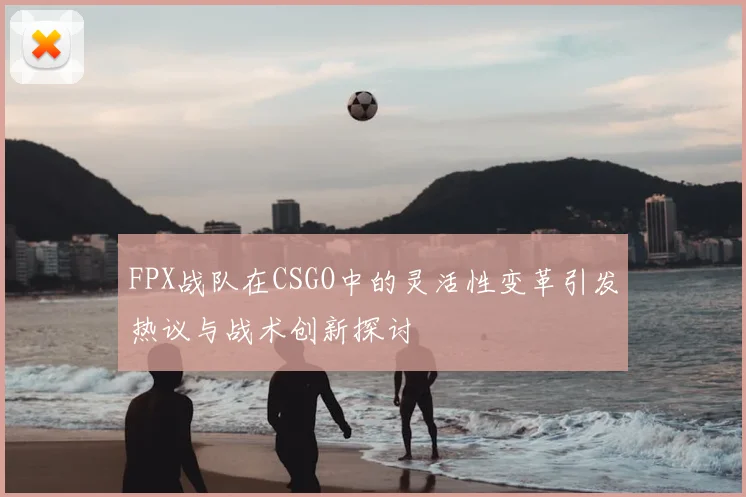 FPX战队在CSGO中的灵活性变革引发热议与战术创新探讨