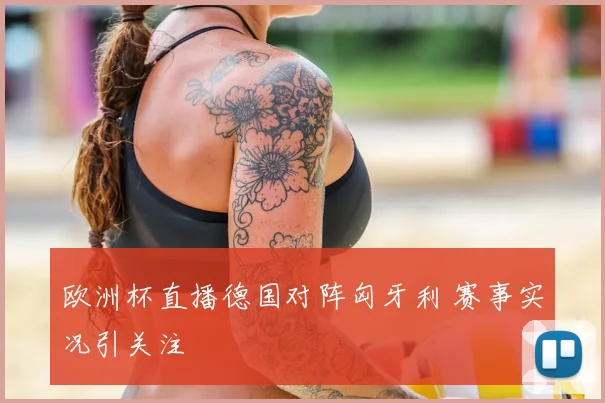 欧洲杯直播德国对阵匈牙利 赛事实况引关注