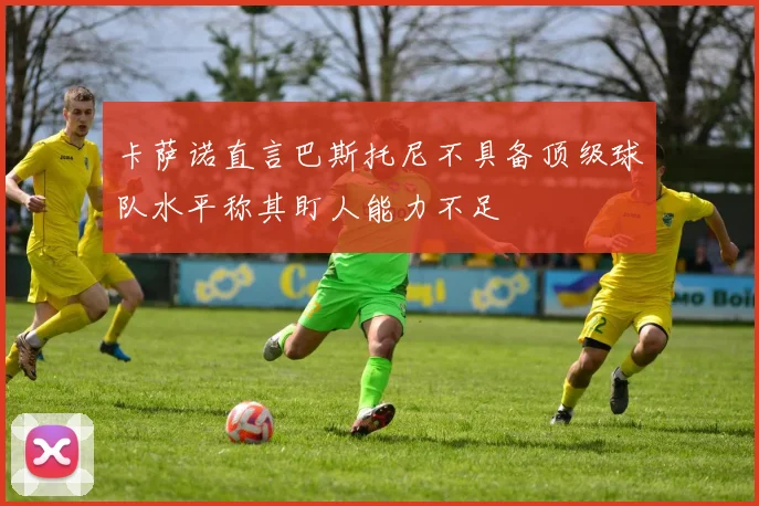 卡萨诺直言巴斯托尼不具备顶级球队水平称其盯人能力不足