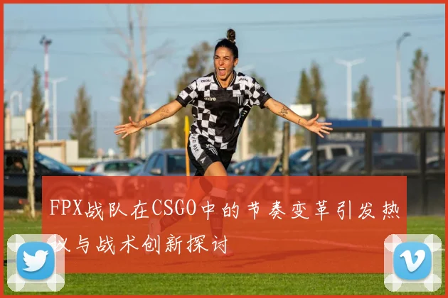 FPX战队在CSGO中的节奏变革引发热议与战术创新探讨