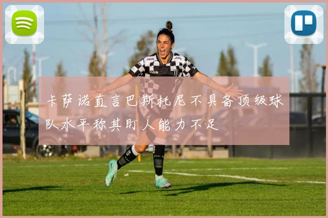 卡萨诺直言巴斯托尼不具备顶级球队水平称其盯人能力不足