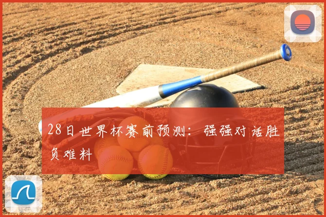 28日世界杯赛前预测：强强对话胜负难料