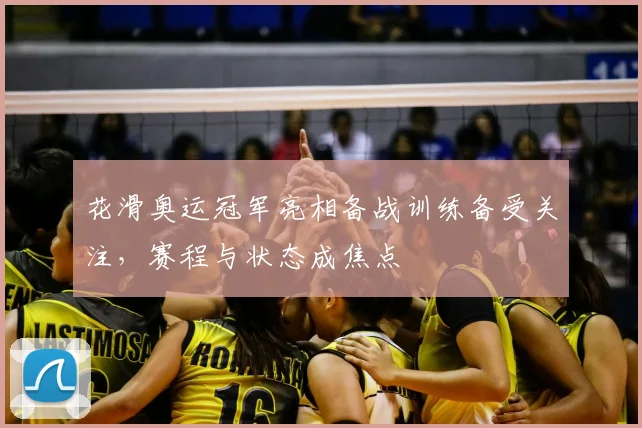 花滑奥运冠军亮相备战训练备受关注,赛程与状态成焦点